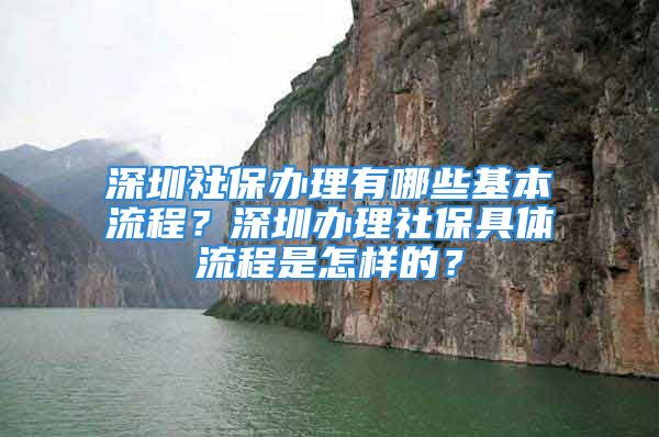 深圳社保办理有哪些基本流程？深圳办理社保具体流程是怎样的？