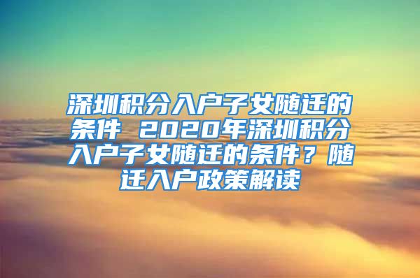 深圳积分入户子女随迁的条件 2020年深圳积分入户子女随迁的条件？随迁入户政策解读