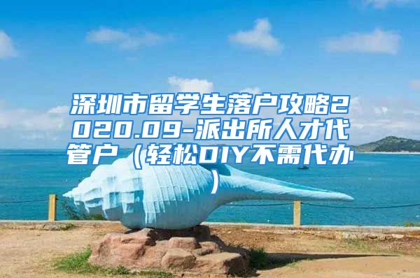 深圳市留学生落户攻略2020.09-派出所人才代管户（轻松DIY不需代办）