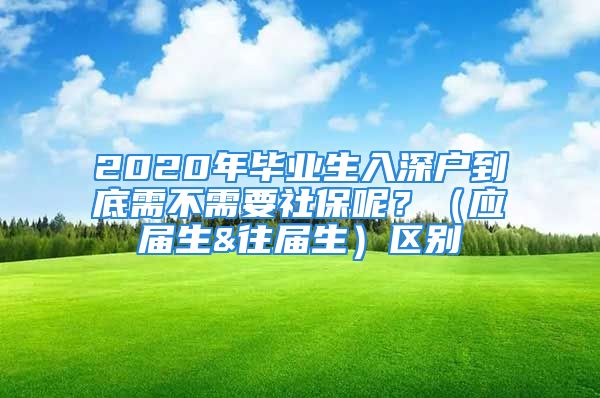 2020年毕业生入深户到底需不需要社保呢？（应届生&往届生）区别