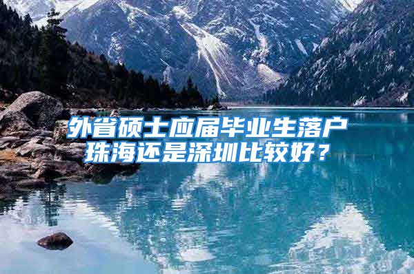 外省硕士应届毕业生落户珠海还是深圳比较好？