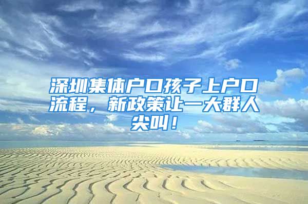 深圳集体户口孩子上户口流程，新政策让一大群人尖叫！