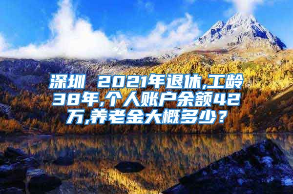 深圳 2021年退休,工龄38年,个人账户余额42万,养老金大概多少？