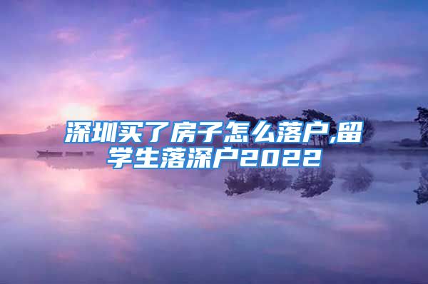 深圳买了房子怎么落户,留学生落深户2022