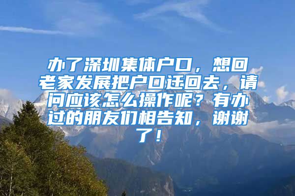 办了深圳集体户口，想回老家发展把户口迁回去，请问应该怎么操作呢？有办过的朋友们相告知，谢谢了！