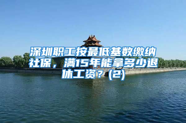 深圳职工按最低基数缴纳社保，满15年能拿多少退休工资？(2)