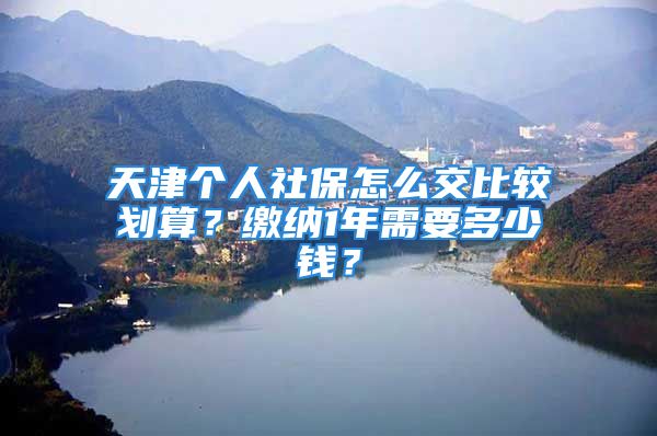 天津个人社保怎么交比较划算？缴纳1年需要多少钱？