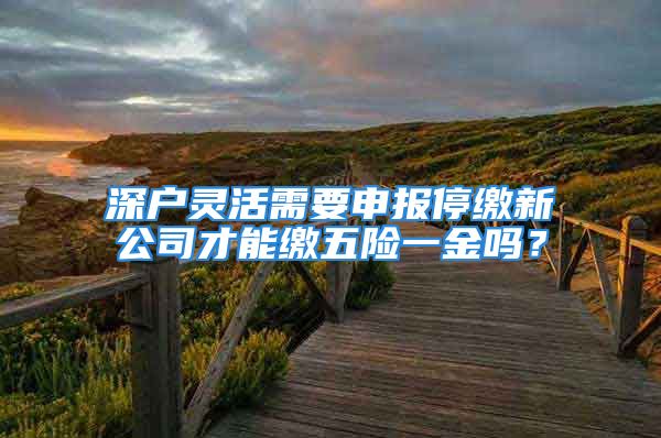 深户灵活需要申报停缴新公司才能缴五险一金吗？