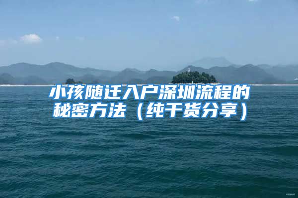 小孩随迁入户深圳流程的秘密方法（纯干货分享）