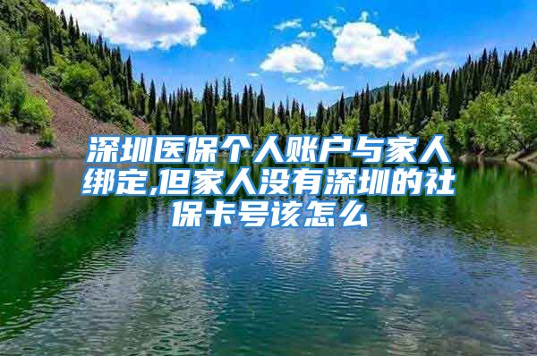 深圳医保个人账户与家人绑定,但家人没有深圳的社保卡号该怎么