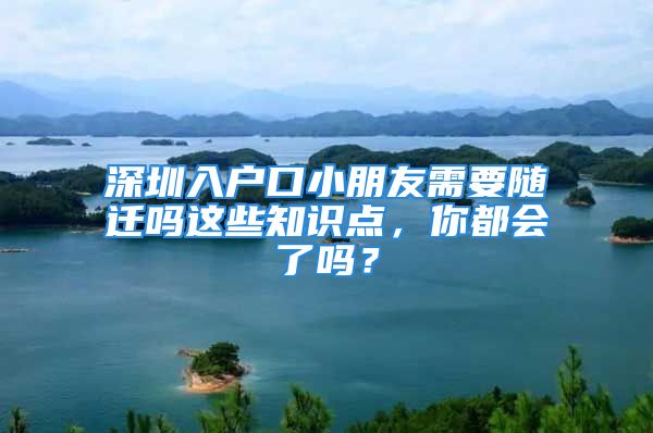 深圳入户口小朋友需要随迁吗这些知识点，你都会了吗？