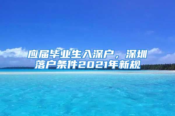 应届毕业生入深户，深圳落户条件2021年新规