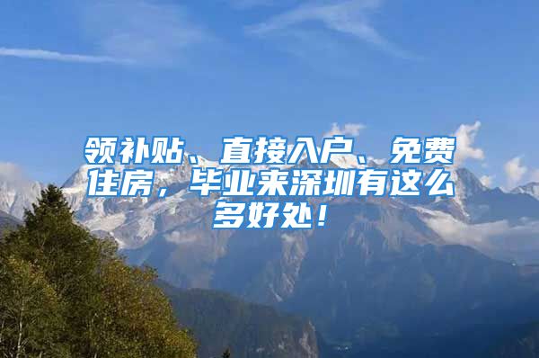 领补贴、直接入户、免费住房，毕业来深圳有这么多好处！