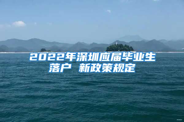 2022年深圳应届毕业生落户 新政策规定