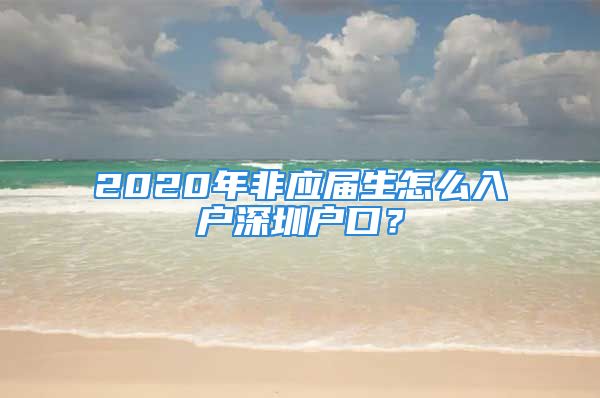 2020年非应届生怎么入户深圳户口？