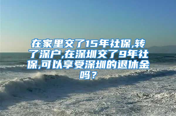 在家里交了15年社保,转了深户,在深圳交了9年社保,可以享受深圳的退休金吗？