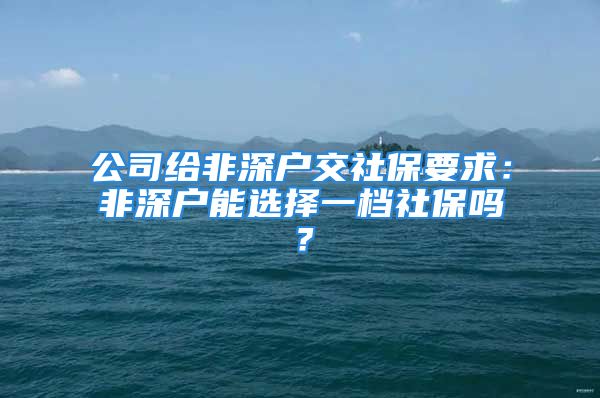 公司给非深户交社保要求：非深户能选择一档社保吗？