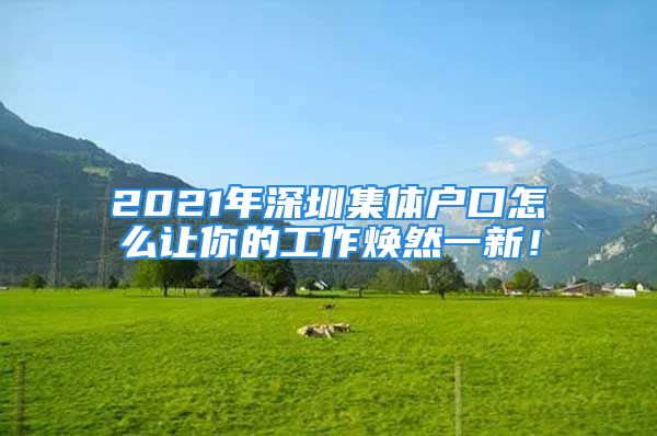 2021年深圳集体户口怎么让你的工作焕然一新！