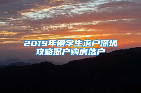 2019年留学生落户深圳攻略深户购房落户