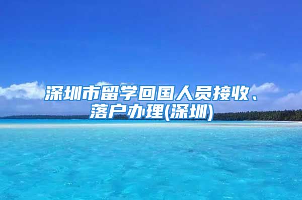 深圳市留学回国人员接收、落户办理(深圳)