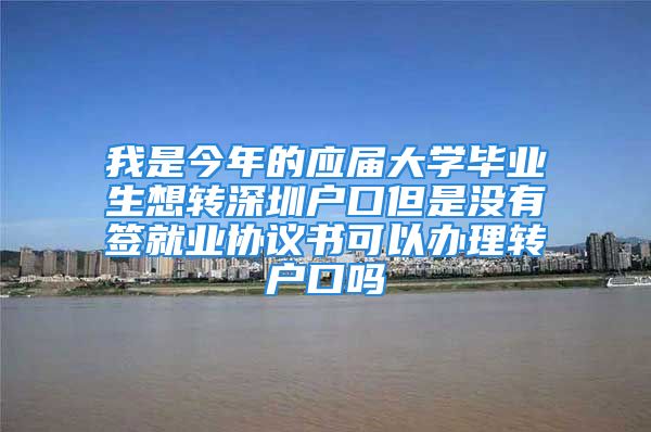 我是今年的应届大学毕业生想转深圳户口但是没有签就业协议书可以办理转户口吗