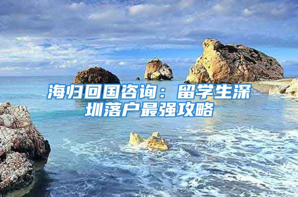 海归回国咨询：留学生深圳落户最强攻略