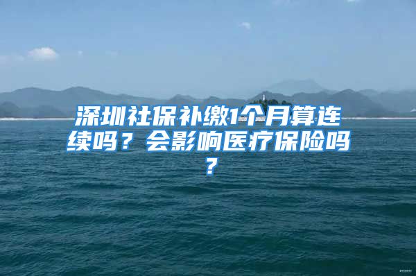 深圳社保补缴1个月算连续吗？会影响医疗保险吗？