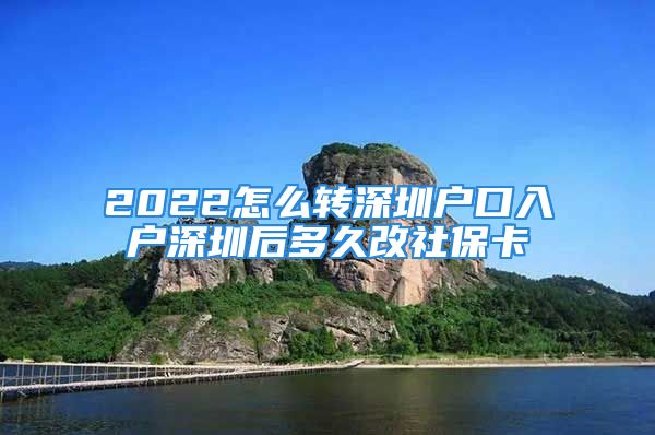 2022怎么转深圳户口入户深圳后多久改社保卡