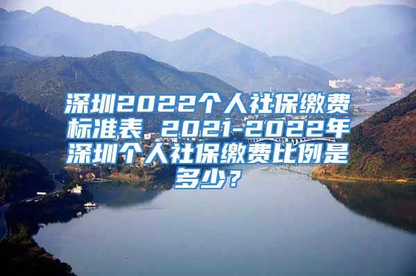 深圳2022个人社保缴费标准表 2021-2022年深圳个人社保缴费比例是多少？