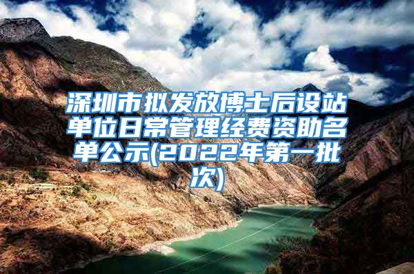 深圳市拟发放博士后设站单位日常管理经费资助名单公示(2022年第一批次)