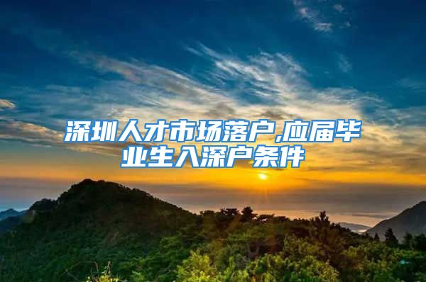 深圳人才市场落户,应届毕业生入深户条件