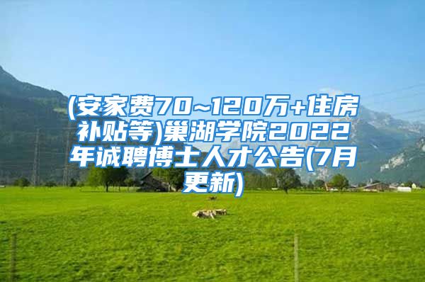 (安家费70~120万+住房补贴等)巢湖学院2022年诚聘博士人才公告(7月更新)