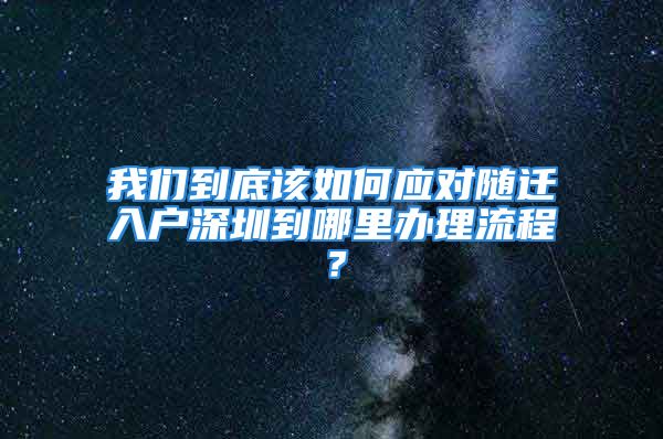 我们到底该如何应对随迁入户深圳到哪里办理流程？