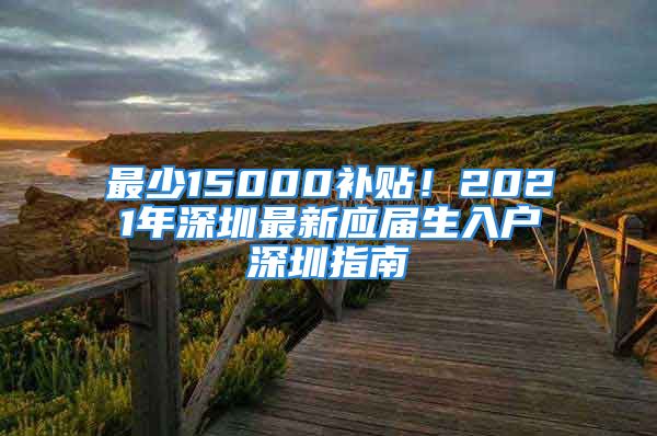 最少15000补贴！2021年深圳最新应届生入户深圳指南