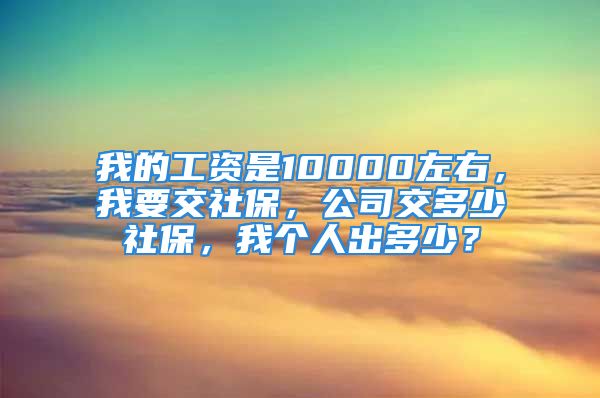 我的工资是10000左右，我要交社保，公司交多少社保，我个人出多少？