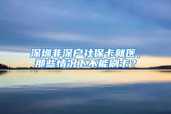 深圳非深户社保卡就医，那些情况下不能刷卡？