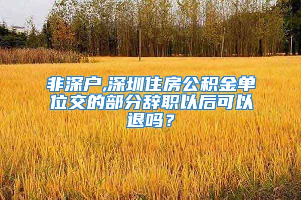 非深户,深圳住房公积金单位交的部分辞职以后可以退吗？