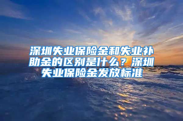 深圳失业保险金和失业补助金的区别是什么？深圳失业保险金发放标准