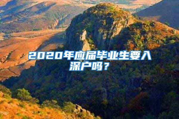 2020年应届毕业生要入深户吗？