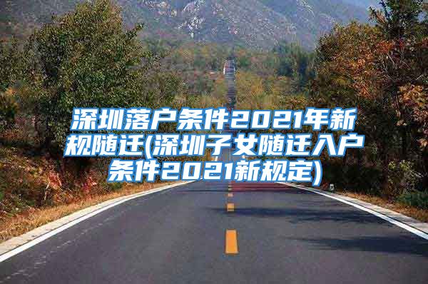 深圳落户条件2021年新规随迁(深圳子女随迁入户条件2021新规定)