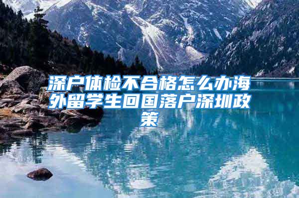 深户体检不合格怎么办海外留学生回国落户深圳政策