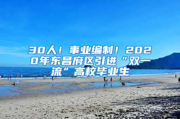 30人！事业编制！2020年东昌府区引进“双一流”高校毕业生