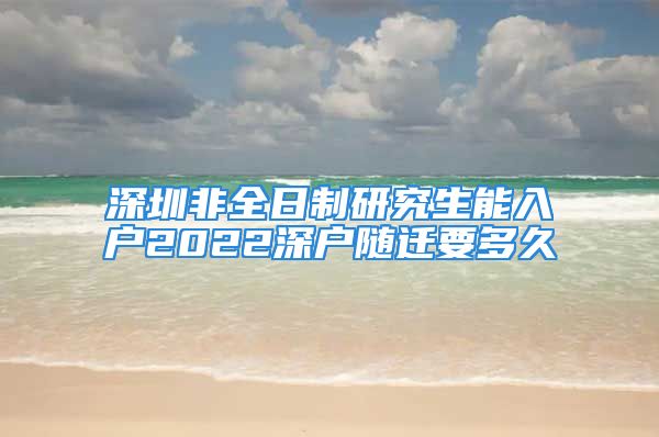 深圳非全日制研究生能入户2022深户随迁要多久