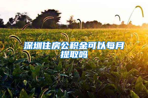 深圳住房公积金可以每月提取吗