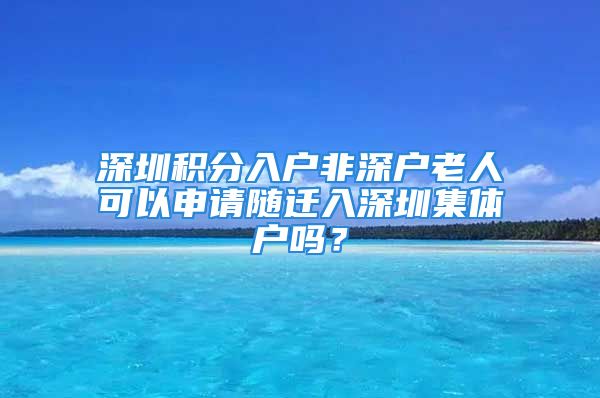 深圳积分入户非深户老人可以申请随迁入深圳集体户吗？