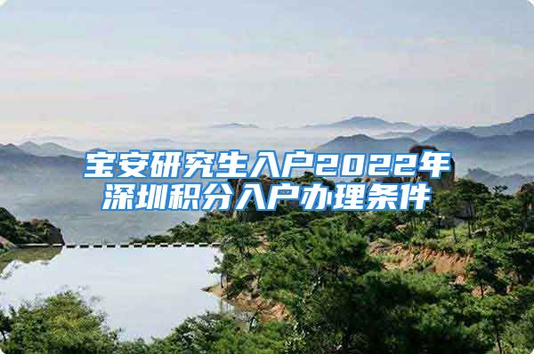 宝安研究生入户2022年深圳积分入户办理条件