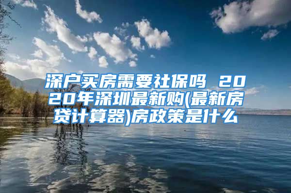 深户买房需要社保吗 2020年深圳最新购(最新房贷计算器)房政策是什么