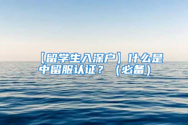 【留学生入深户】什么是中留服认证？（必备）