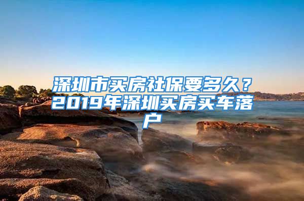 深圳市买房社保要多久？2019年深圳买房买车落户