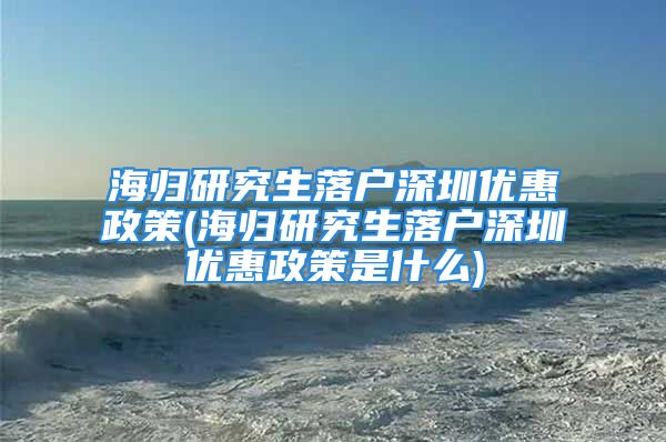 海归研究生落户深圳优惠政策(海归研究生落户深圳优惠政策是什么)